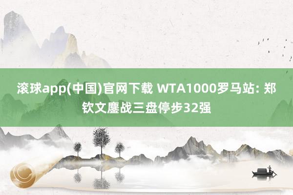 滚球app(中国)官网下载 WTA1000罗马站: 郑钦文鏖战三盘停步32强
