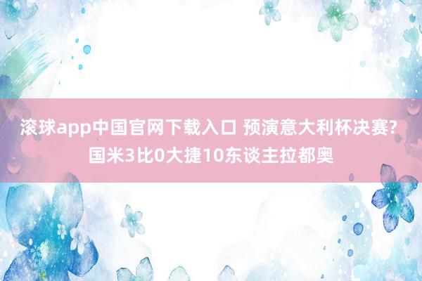 滚球app中国官网下载入口 预演意大利杯决赛? 国米3比0大捷10东谈主拉都奥