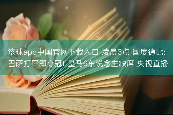 滚球app中国官网下载入口 凌晨3点 国度德比: 巴萨打平即夺冠! 皇马6东说念主缺席 央视直播