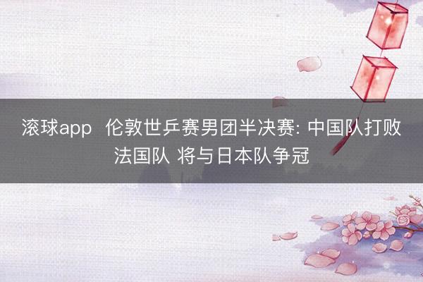 滚球app  伦敦世乒赛男团半决赛: 中国队打败法国队 将与日本队争冠