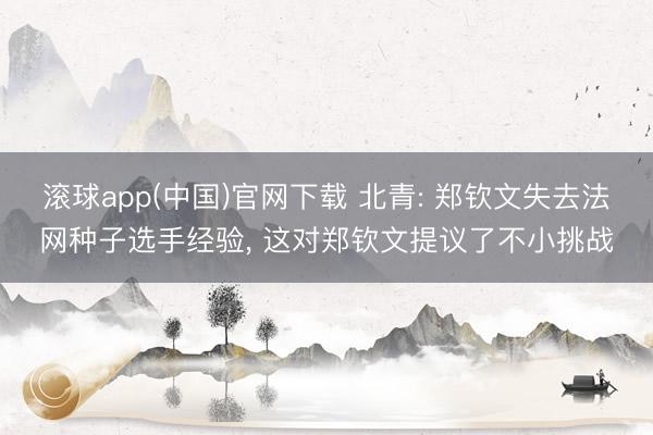 滚球app(中国)官网下载 北青: 郑钦文失去法网种子选手经验， 这对郑钦文提议了不小挑战