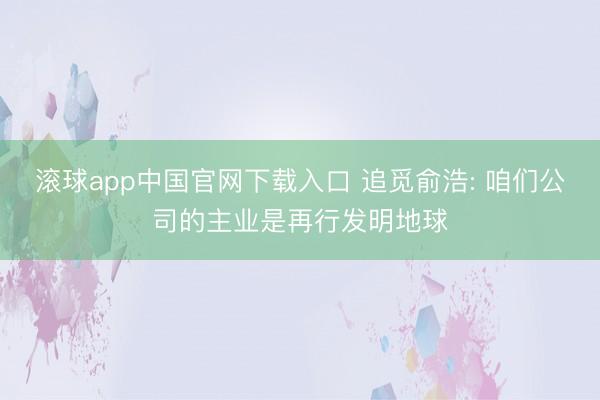 滚球app中国官网下载入口 追觅俞浩: 咱们公司的主业是再行发明地球