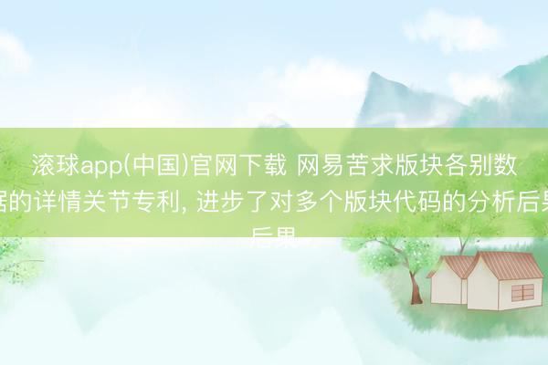 滚球app(中国)官网下载 网易苦求版块各别数据的详情关节专利， 进步了对多个版块代码的分析后果