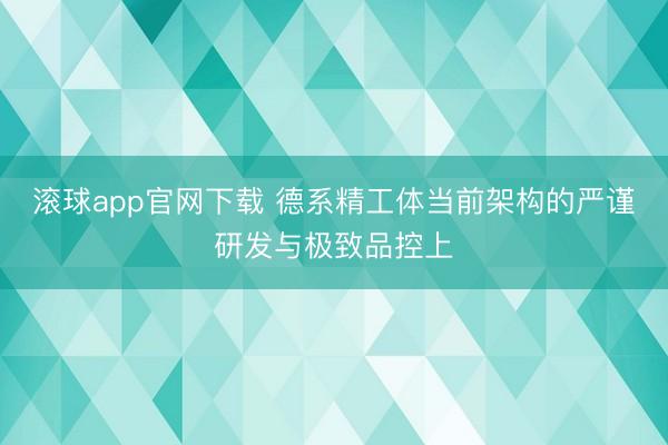 滚球app官网下载 德系精工体当前架构的严谨研发与极致品控上