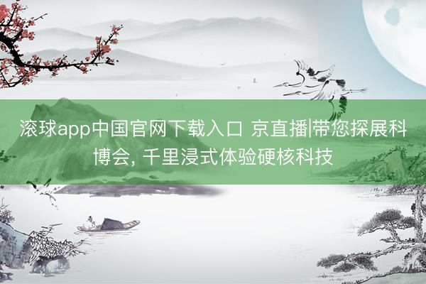 滚球app中国官网下载入口 京直播|带您探展科博会， 千里浸式体验硬核科技