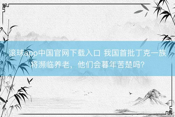 滚球app中国官网下载入口 我国首批丁克一族将濒临养老，他们会暮年苦楚吗？