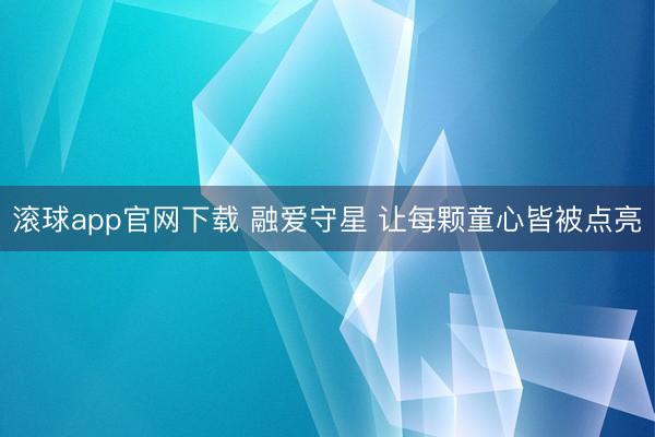 滚球app官网下载 融爱守星 让每颗童心皆被点亮
