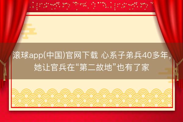 滚球app(中国)官网下载 心系子弟兵40多年，她让官兵在“第二故地”也有了家