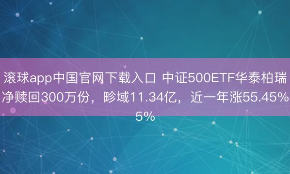 滚球app中国官网下载入口 中证500ETF华泰柏瑞净赎回300万份，畛域11.34亿，近一年涨55.45%