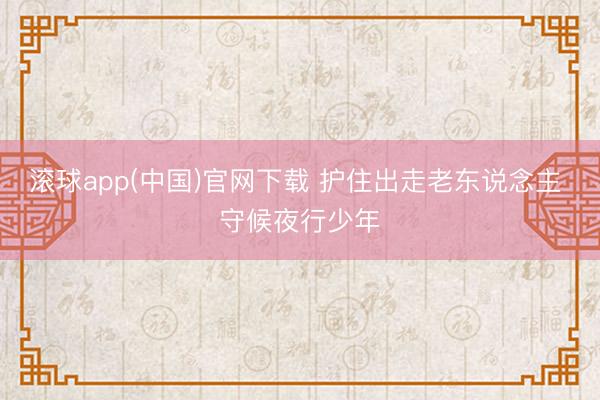 滚球app(中国)官网下载 护住出走老东说念主 守候夜行少年