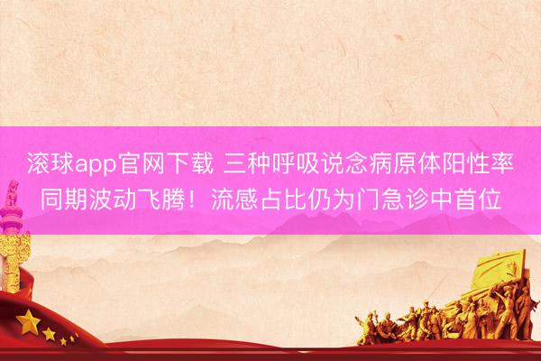 滚球app官网下载 三种呼吸说念病原体阳性率同期波动飞腾！流感占比仍为门急诊中首位