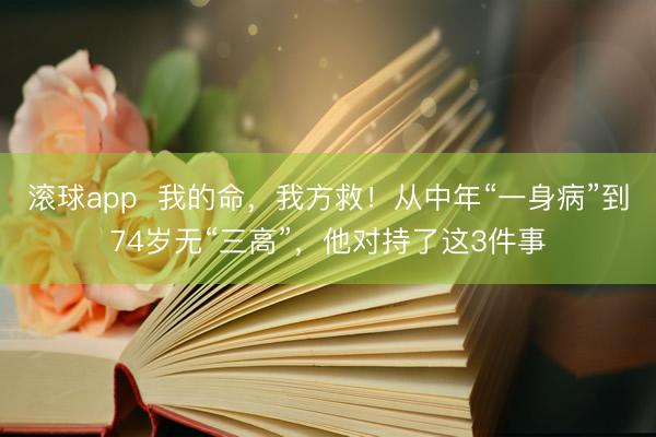滚球app  我的命，我方救！从中年“一身病”到74岁无“三高”，他对持了这3件事