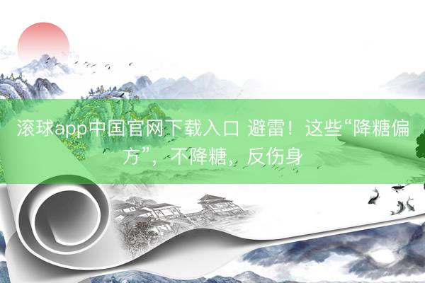 滚球app中国官网下载入口 避雷！这些“降糖偏方”，不降糖，反伤身