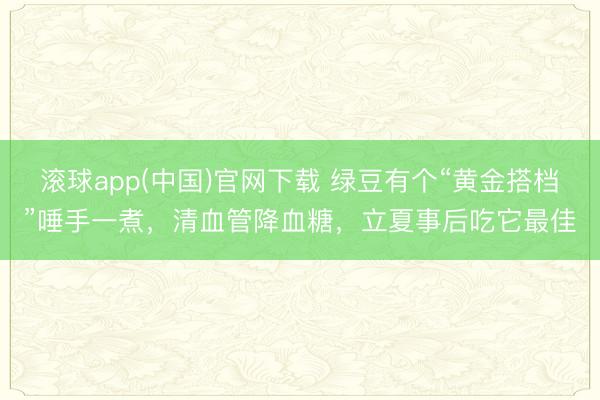 滚球app(中国)官网下载 绿豆有个“黄金搭档”唾手一煮，清血管降血糖，立夏事后吃它最佳