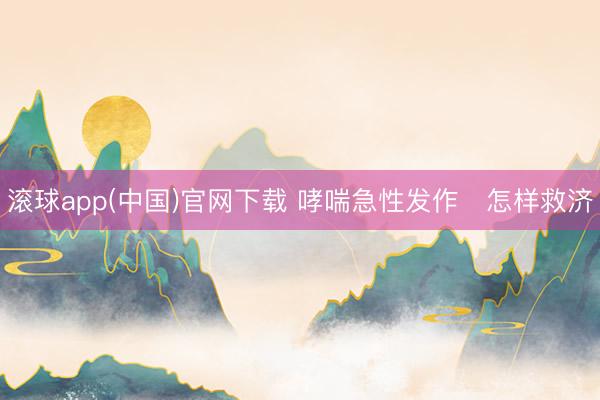 滚球app(中国)官网下载 哮喘急性发作　怎样救济