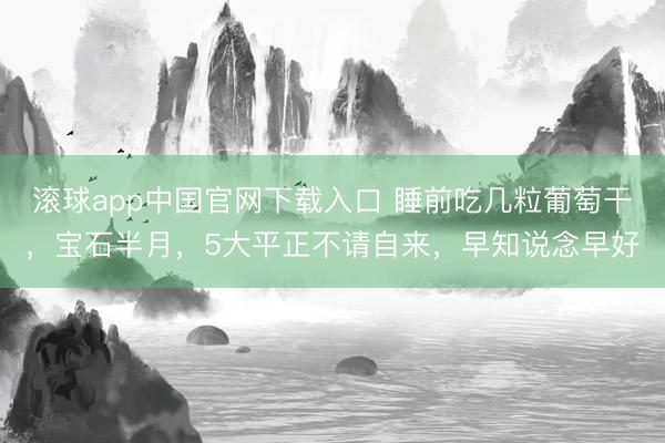 滚球app中国官网下载入口 睡前吃几粒葡萄干，宝石半月，5大平正不请自来，早知说念早好