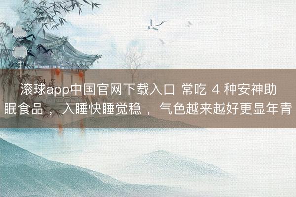 滚球app中国官网下载入口 常吃 4 种安神助眠食品 ，入睡快睡觉稳 ，气色越来越好更显年青