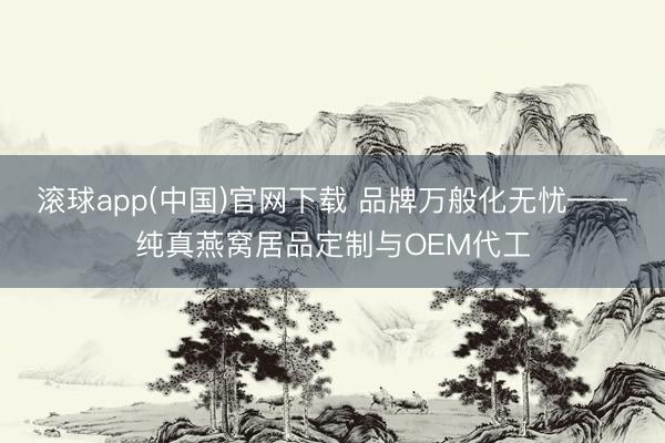 滚球app(中国)官网下载 品牌万般化无忧——纯真燕窝居品定制与OEM代工
