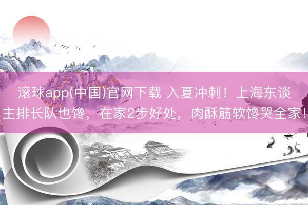 滚球app(中国)官网下载 入夏冲刺！上海东谈主排长队也馋，在家2步好处，肉酥筋软馋哭全家！