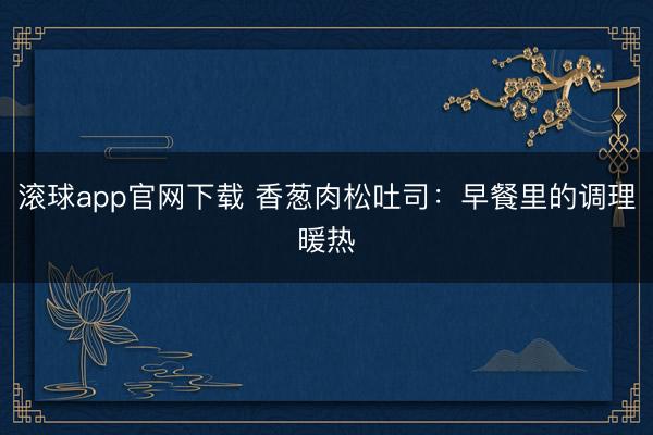滚球app官网下载 香葱肉松吐司：早餐里的调理暖热