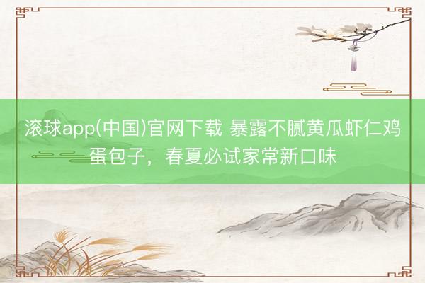滚球app(中国)官网下载 暴露不腻黄瓜虾仁鸡蛋包子，春夏必试家常新口味