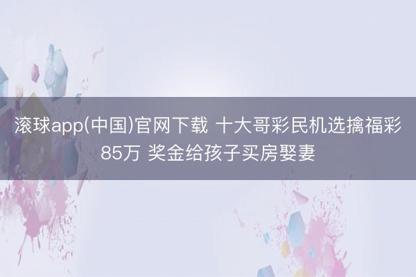 滚球app(中国)官网下载 十大哥彩民机选擒福彩85万 奖金给孩子买房娶妻