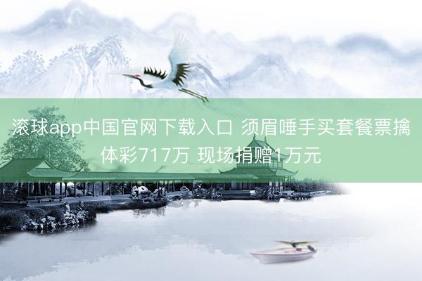 滚球app中国官网下载入口 须眉唾手买套餐票擒体彩717万 现场捐赠1万元