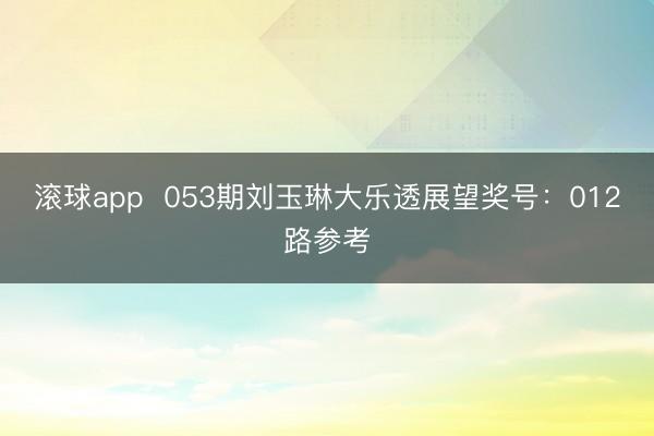滚球app  053期刘玉琳大乐透展望奖号：012路参考