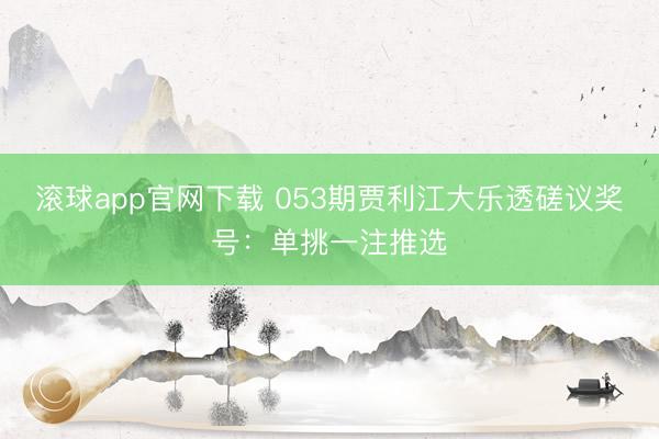 滚球app官网下载 053期贾利江大乐透磋议奖号：单挑一注推选