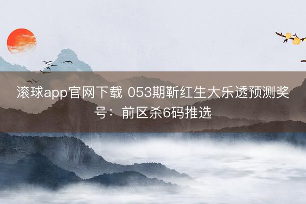 滚球app官网下载 053期靳红生大乐透预测奖号：前区杀6码推选