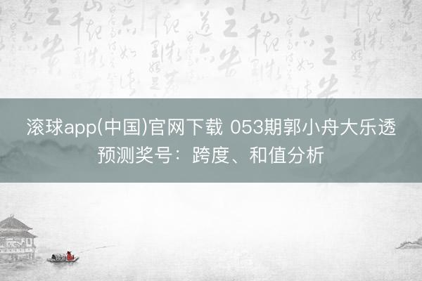 滚球app(中国)官网下载 053期郭小舟大乐透预测奖号：跨度、和值分析