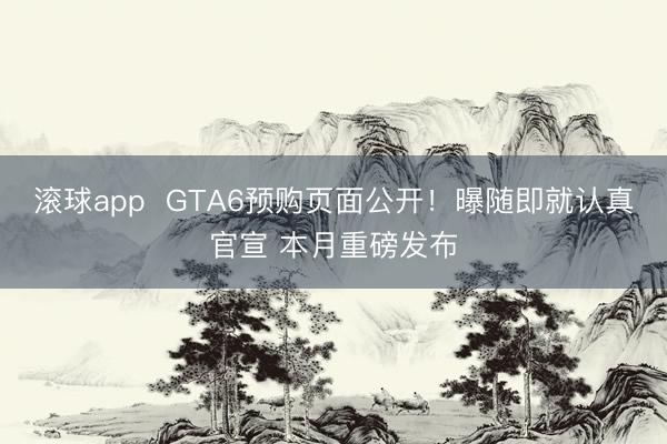 滚球app  GTA6预购页面公开！曝随即就认真官宣 本月重磅发布