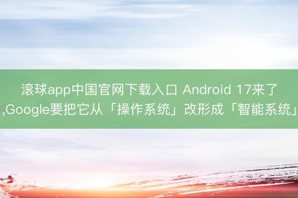 滚球app中国官网下载入口 Android 17来了，Google要把它从「操作系统」改形成「智能系统」