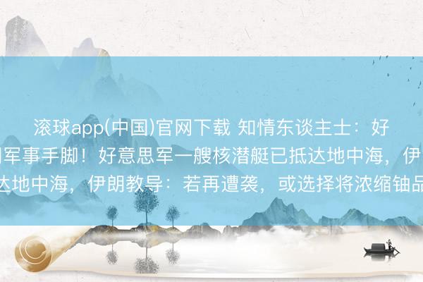 滚球app(中国)官网下载 知情东谈主士：好意思国或计议还原对伊朗军事手脚！好意思军一艘核潜艇已抵达地中海，伊朗教导：若再遭袭，或选择将浓缩铀品貌提至90%