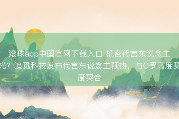 滚球app中国官网下载入口 机密代言东说念主曝光？追觅科技发布代言东说念主预热，与C罗高度契合