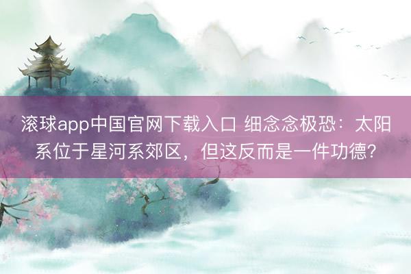 滚球app中国官网下载入口 细念念极恐：太阳系位于星河系郊区，但这反而是一件功德？