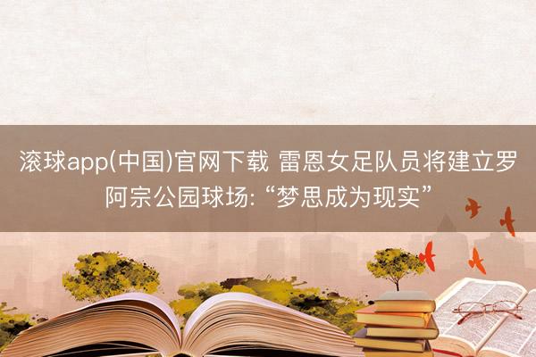 滚球app(中国)官网下载 雷恩女足队员将建立罗阿宗公园球场: “梦思成为现实”