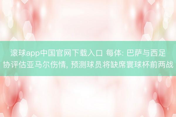 滚球app中国官网下载入口 每体: 巴萨与西足协评估亚马尔伤情， 预测球员将缺席寰球杯前两战