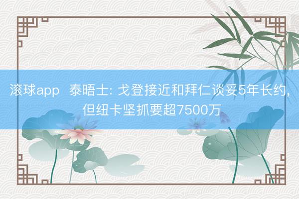 滚球app  泰晤士: 戈登接近和拜仁谈妥5年长约， 但纽卡坚抓要超7500万