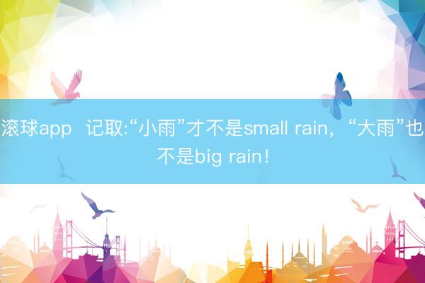 滚球app  记取:“小雨”才不是small rain，“大雨”也不是big rain！