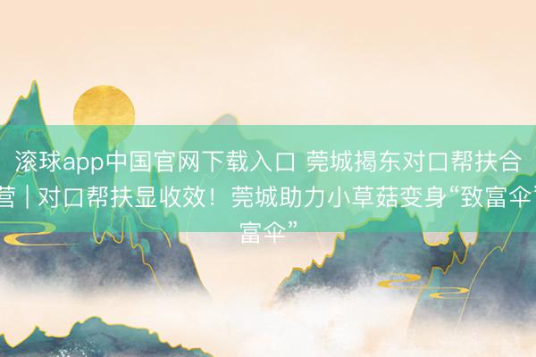 滚球app中国官网下载入口 莞城揭东对口帮扶合营 | 对口帮扶显收效!莞城助力小草菇变身“致富伞”