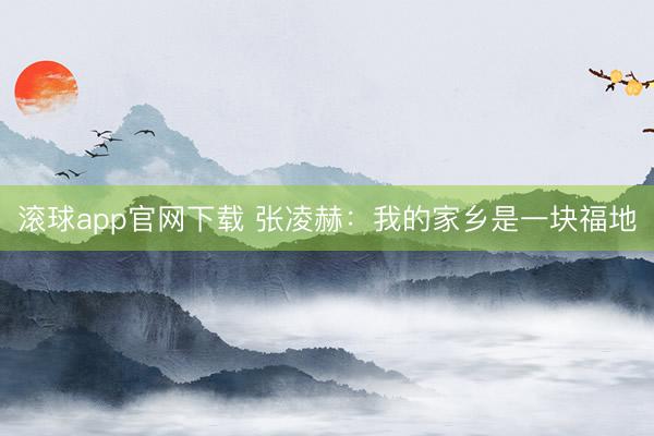 滚球app官网下载 张凌赫：我的家乡是一块福地