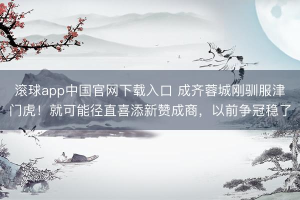 滚球app中国官网下载入口 成齐蓉城刚驯服津门虎！就可能径直喜添新赞成商，以前争冠稳了