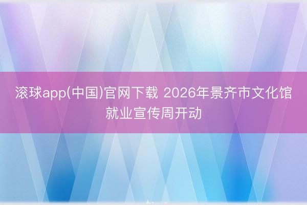 滚球app(中国)官网下载 2026年景齐市文化馆就业宣传周开动