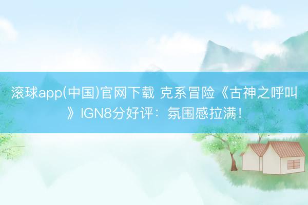 滚球app(中国)官网下载 克系冒险《古神之呼叫》IGN8分好评：氛围感拉满！