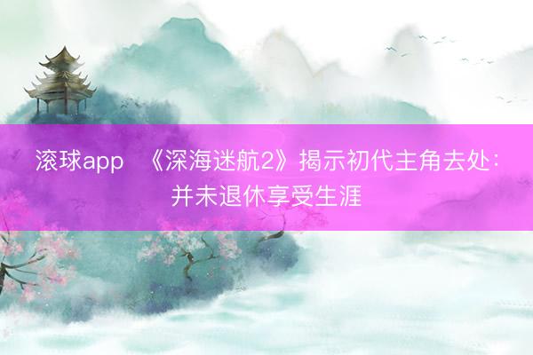 滚球app  《深海迷航2》揭示初代主角去处：并未退休享受生涯