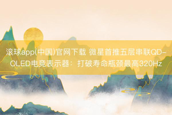 滚球app(中国)官网下载 微星首推五层串联QD-OLED电竞表示器:打破寿命瓶颈最高320Hz