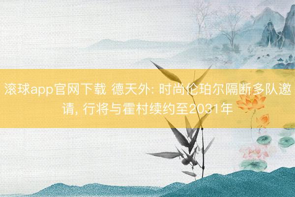 滚球app官网下载 德天外: 时尚伦珀尔隔断多队邀请， 行将与霍村续约至2031年