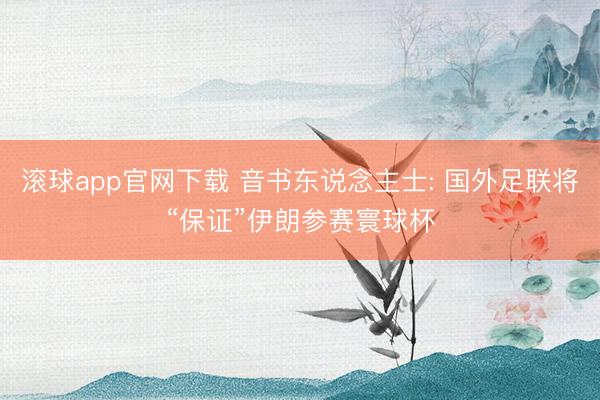滚球app官网下载 音书东说念主士: 国外足联将“保证”伊朗参赛寰球杯