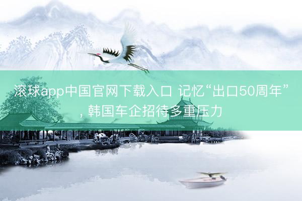 滚球app中国官网下载入口 记忆“出口50周年”， 韩国车企招待多重压力